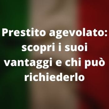 Prestito agevolato: scopri i suoi vantaggi e chi può richiederlo